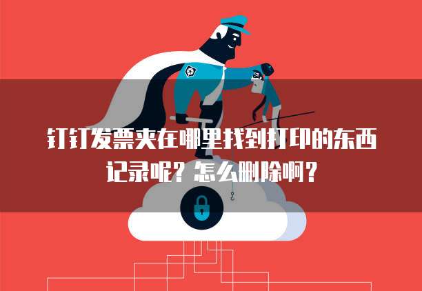 钉钉发票夹在哪里找到打印的东西记录呢?怎么删除啊?