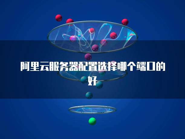 阿里云服务器配置选择哪个端口的好