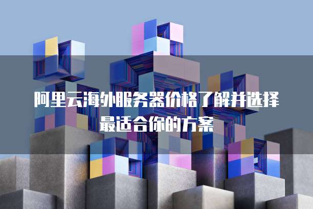 阿里云海外服务器价格了解并选择最适合你的方案