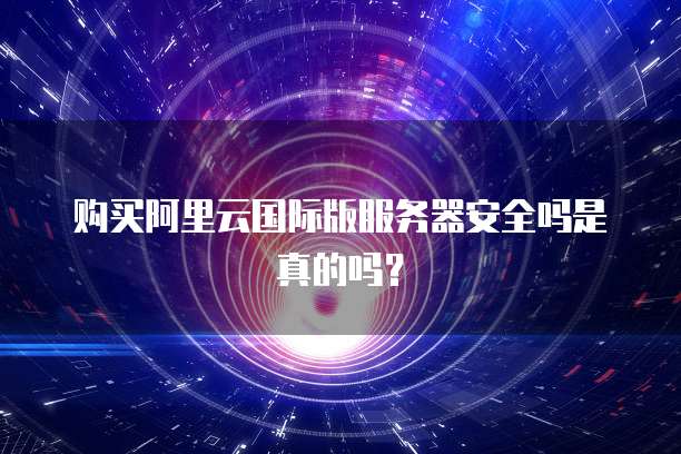 购买阿里云国际版服务器安全吗是真的吗?