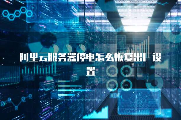 阿里云服务器停电怎么恢复出厂设置