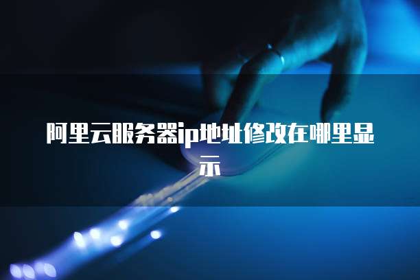 阿里云服务器ip地址修改在哪里显示