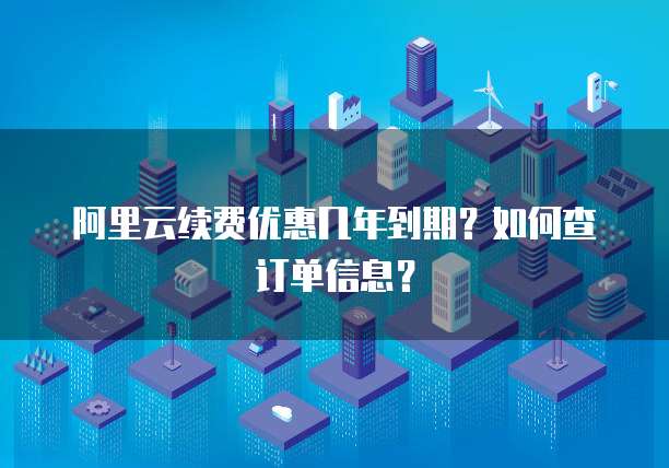 阿里云续费优惠几年到期?如何查订单信息?