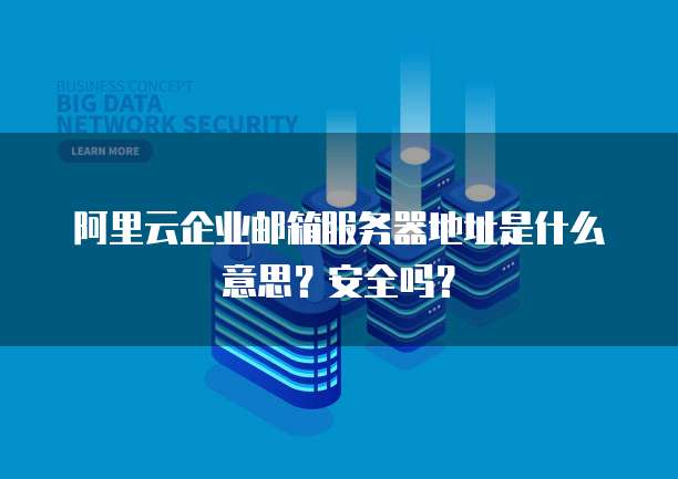 阿里云企业邮箱服务器地址是什么意思?安全吗?