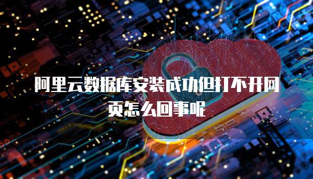 阿里云数据库安装成功但打不开网页怎么回事呢