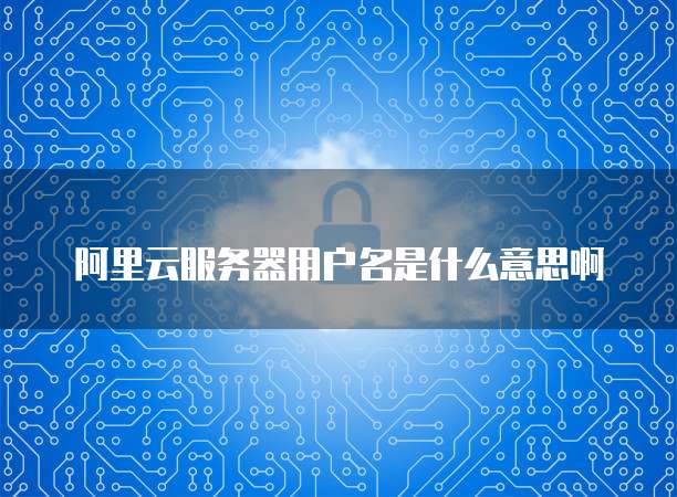 阿里云服务器用户名是什么意思啊