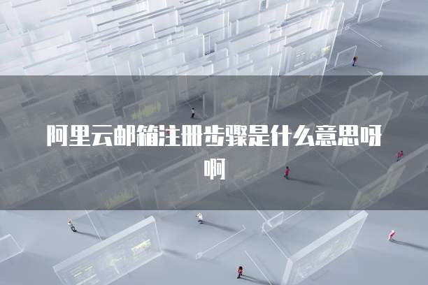 阿里云邮箱注册步骤是什么意思呀啊