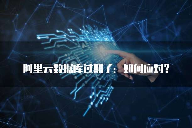 阿里云数据库过期了：如何应对？