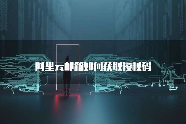 阿里云邮箱如何获取授权码