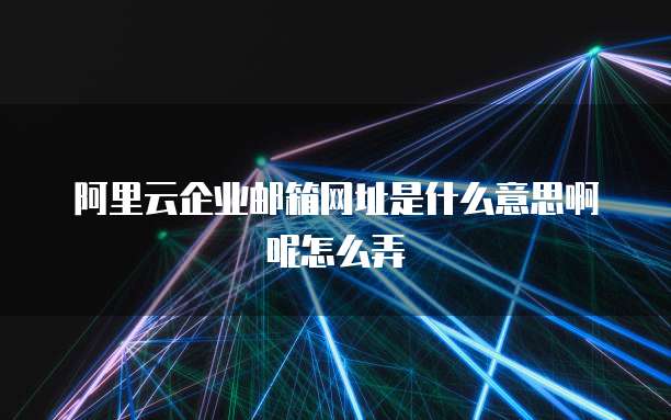 阿里云企业邮箱网址是什么意思啊呢怎么弄