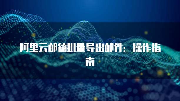 阿里云邮箱批量导出邮件：操作指南