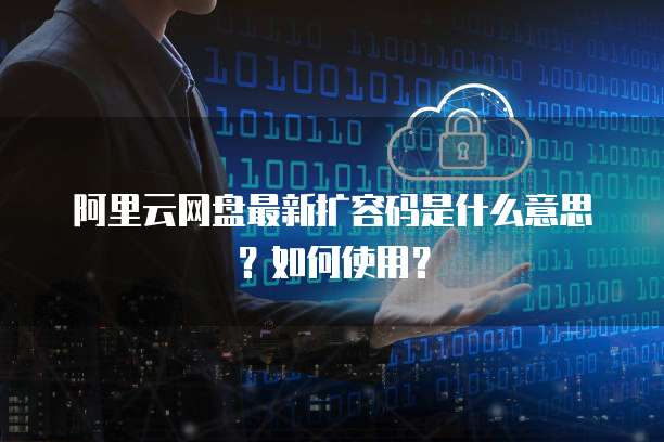 阿里云网盘最新扩容码是什么意思?如何使用?
