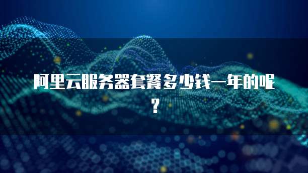阿里云服务器套餐多少钱一年的呢?