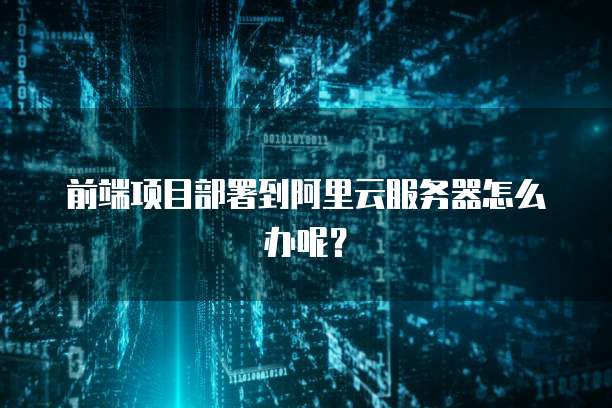 前端项目部署到阿里云服务器怎么办呢?