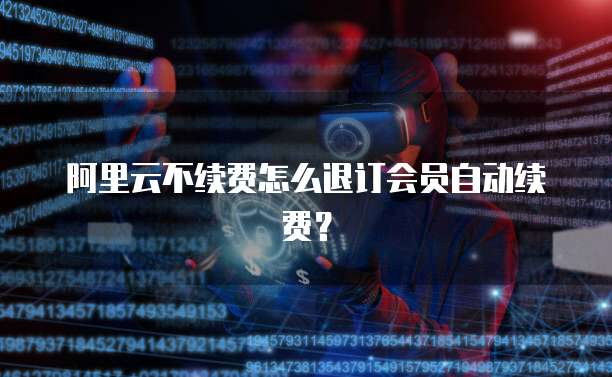 阿里云不续费怎么退订会员自动续费？