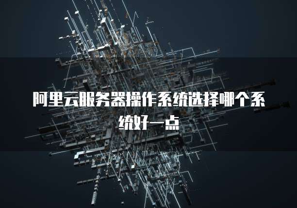 阿里云服务器操作系统选择哪个系统好一点