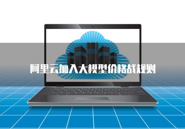 阿里云加入大模型价格战规则