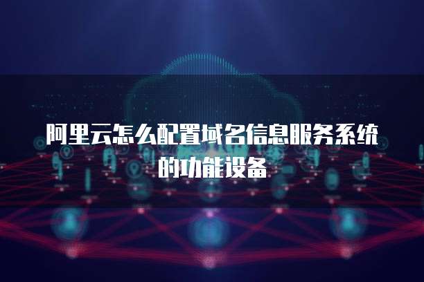 阿里云怎么配置域名信息服务系统的功能设备