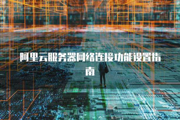 阿里云服务器网络连接功能设置指南