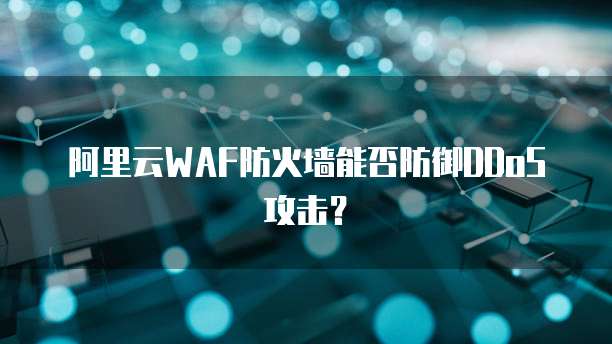 阿里云WAF防火墙能否防御DDoS攻击?