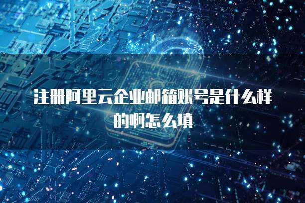 注册阿里云企业邮箱账号是什么样的啊怎么填