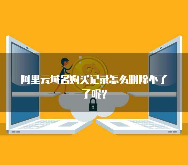 阿里云域名购买记录怎么删除不了了呢?