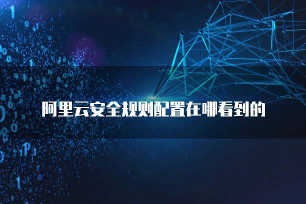 阿里云安全规则配置在哪看到的