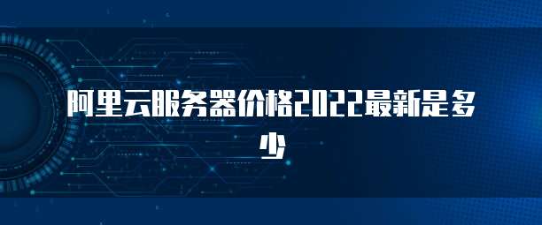 阿里云服务器价格2022最新是多少
