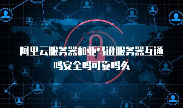 阿里云服务器和亚马逊服务器互通吗安全吗可靠吗么