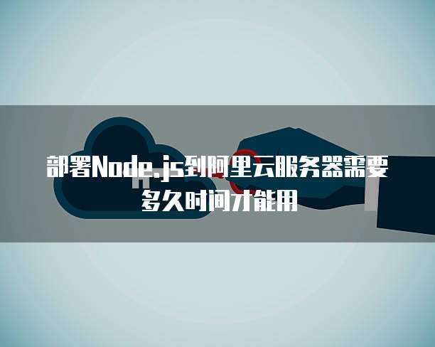 部署Node.js到阿里云服务器需要多久时间才能用