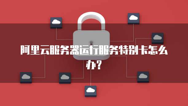 阿里云服务器运行服务特别卡怎么办?