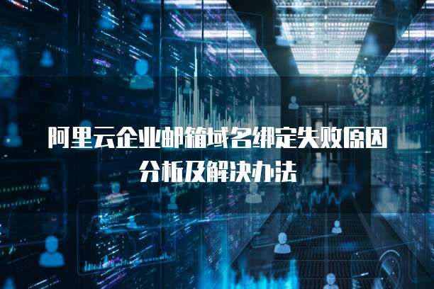 阿里云企业邮箱域名绑定失败原因分析及解决办法