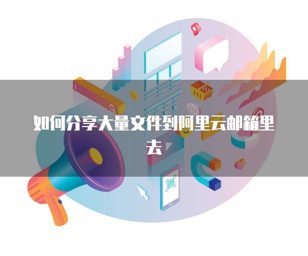 如何分享大量文件到阿里云邮箱里去