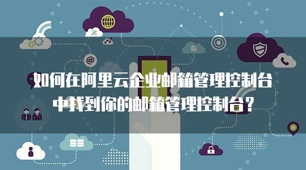 如何在阿里云企业邮箱管理控制台中找到你的邮箱管理控制台？