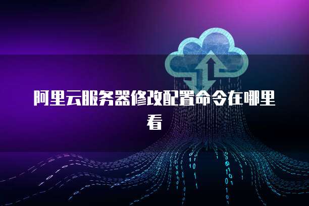 阿里云服务器修改配置命令在哪里看