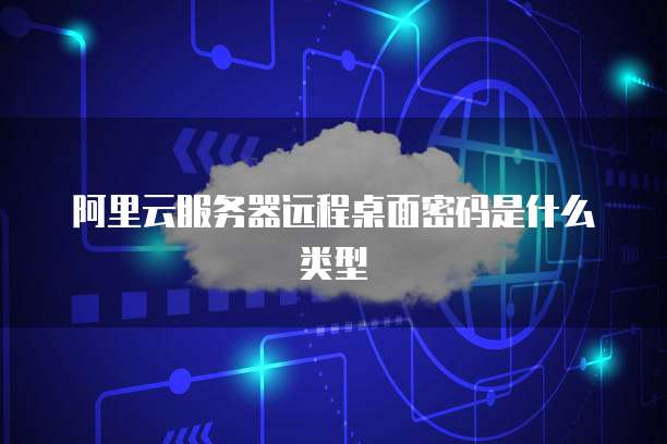 阿里云服务器远程桌面密码是什么类型