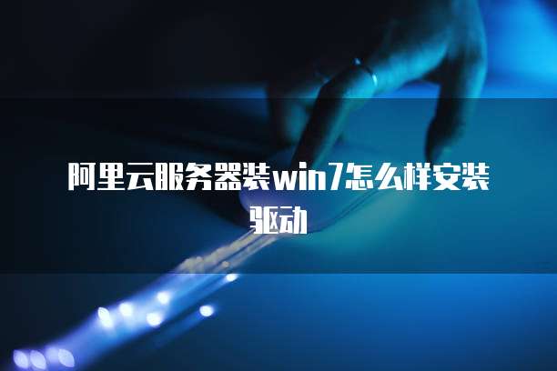 阿里云服务器装win7怎么样安装驱动