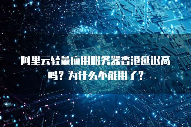 阿里云轻量应用服务器香港延迟高吗?为什么不能用了?