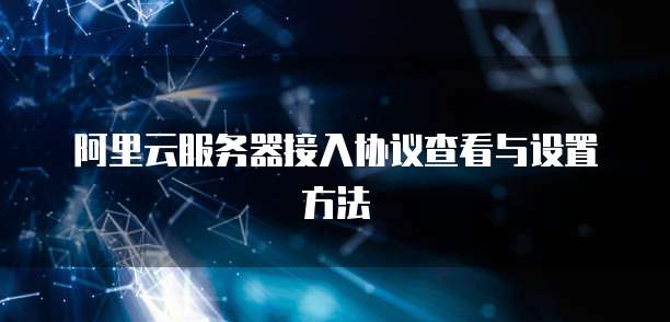 阿里云服务器接入协议查看与设置方法