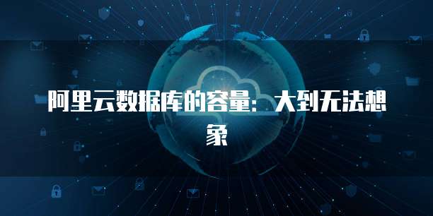 阿里云数据库的容量:大到无法想象