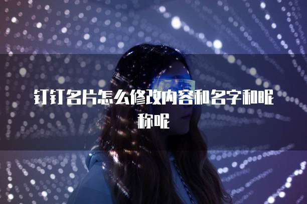 钉钉名片怎么修改内容和名字和昵称呢