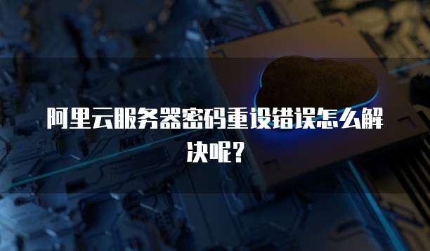 阿里云服务器密码重设错误怎么解决呢?