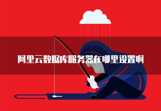 阿里云数据库服务器在哪里设置啊