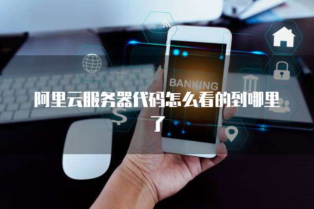 阿里云服务器代码怎么看的到哪里了