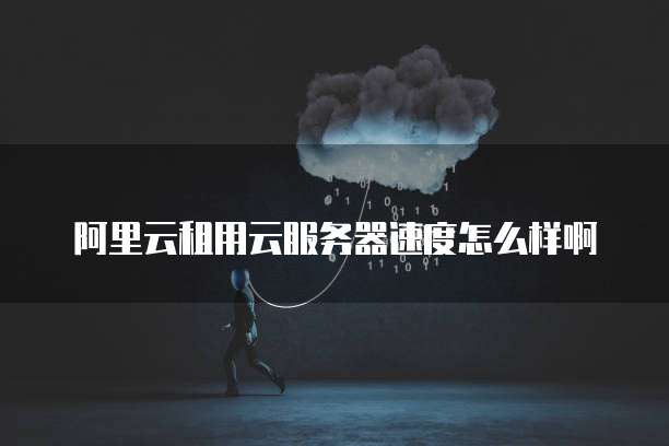 阿里云租用云服务器速度怎么样啊