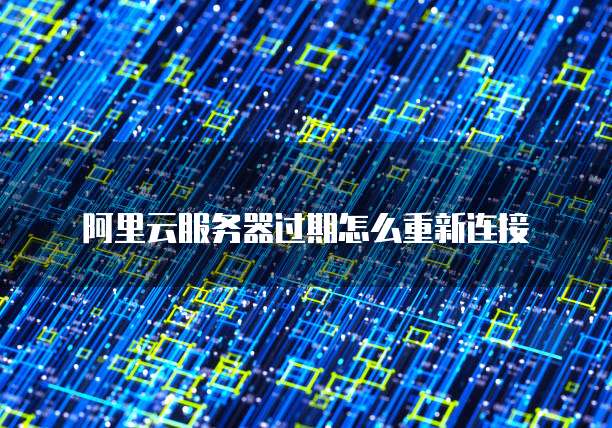 阿里云服务器过期怎么重新连接