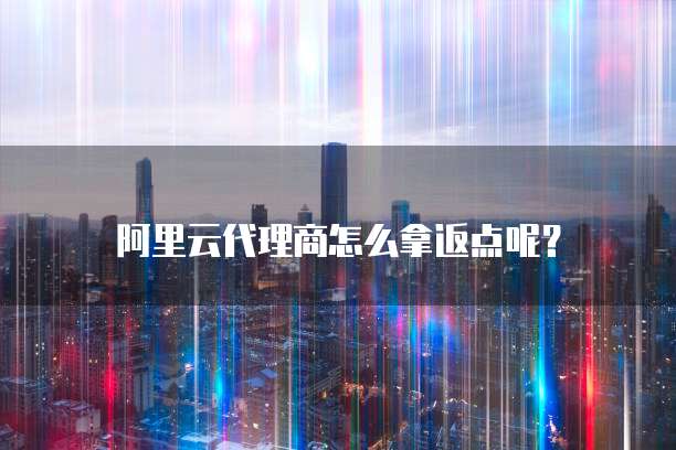 阿里云代理商怎么拿返点呢?