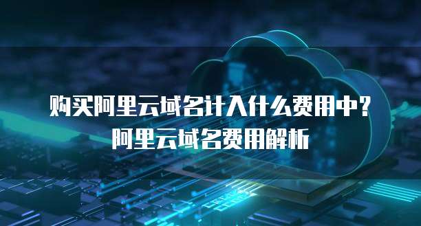 购买阿里云域名计入什么费用中?阿里云域名费用解析