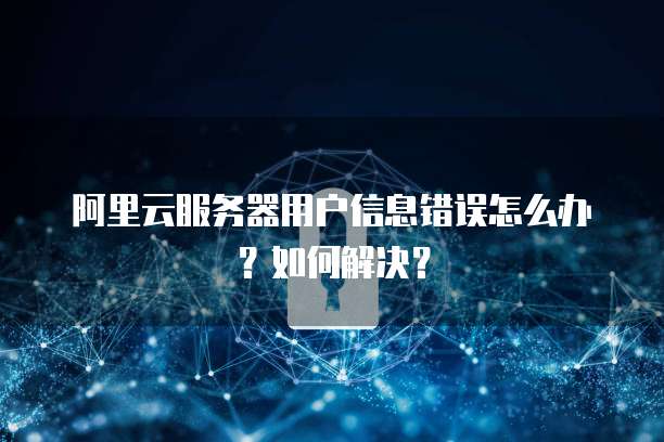 阿里云服务器用户信息错误怎么办?如何解决?