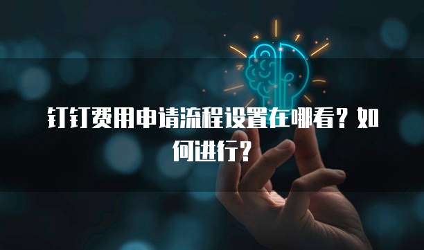 钉钉费用申请流程设置在哪看?如何进行?